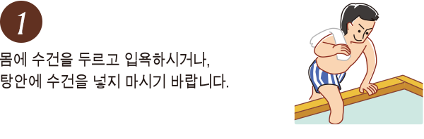 몸에 수건을 두르고 입욕하시거나, 탕안에 수건을 넣지 마시기 바랍니다.