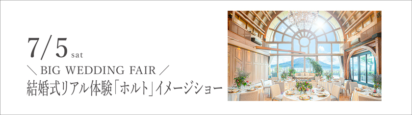 7/5(土)★BIG WEDDING FAIR★結婚式リアル体験「ホルト」イメージショー