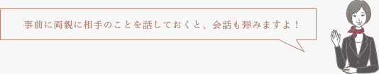 事前に両親に相手のことを話しておくと、会話も弾みますよ！